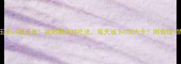 图片 老玉米vs嫩玉米！减肥期选对吃法，每天省下100大卡！附食谱+禁忌