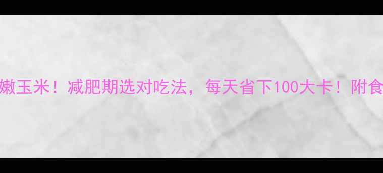 图片 老玉米vs嫩玉米！减肥期选对吃法，每天省下100大卡！附食谱+禁忌1