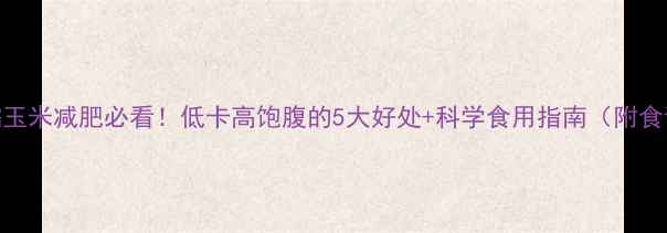 图片 老糯玉米减肥必看！低卡高饱腹的5大好处+科学食用指南（附食谱）