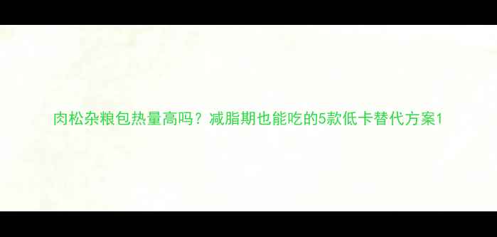 图片 肉松杂粮包热量高吗？减脂期也能吃的5款低卡替代方案1