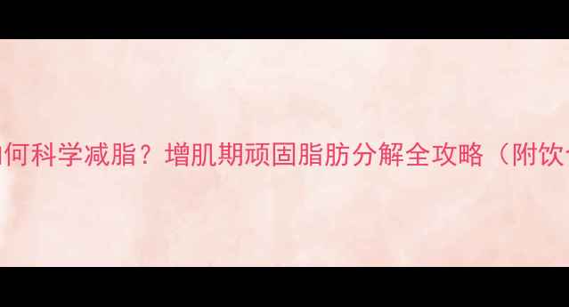 图片 肌肉型体质如何科学减脂？增肌期顽固脂肪分解全攻略（附饮食训练方案）