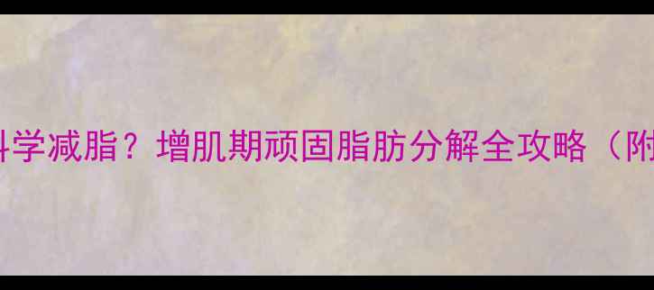 图片 肌肉型体质如何科学减脂？增肌期顽固脂肪分解全攻略（附饮食训练方案）2