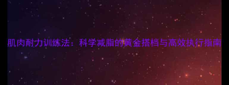 图片 肌肉耐力训练法：科学减脂的黄金搭档与高效执行指南