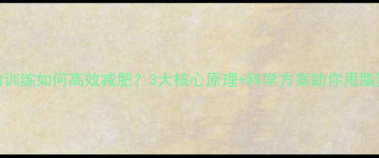 图片 肌肉训练如何高效减肥？3大核心原理+科学方案助你甩脂塑形