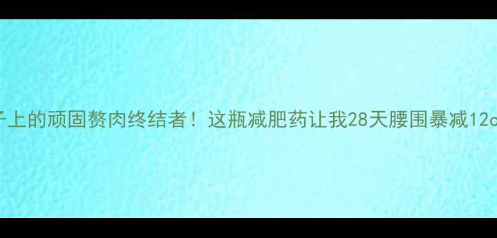 图片 肚子上的顽固赘肉终结者！这瓶减肥药让我28天腰围暴减12cm！