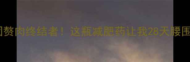 图片 肚子上的顽固赘肉终结者！这瓶减肥药让我28天腰围暴减12cm！1