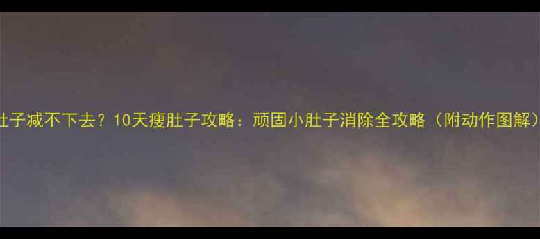 图片 肚子减不下去？10天瘦肚子攻略：顽固小肚子消除全攻略（附动作图解）