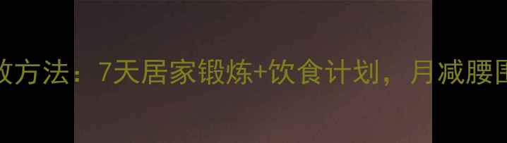 图片 肚子减肥有效方法：7天居家锻炼+饮食计划，月减腰围10cm全攻略