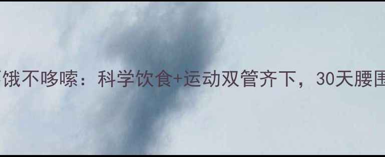 图片 肚子减脂不饿不哆嗦：科学饮食+运动双管齐下，30天腰围直降10cm1
