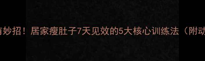 图片 肚子减脂有妙招！居家瘦肚子7天见效的5大核心训练法（附动作详解）2