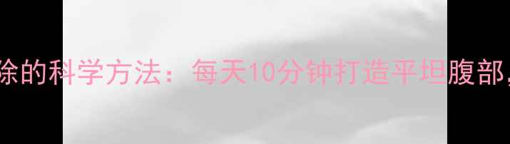 图片 肚子大快速消除的科学方法：每天10分钟打造平坦腹部，7天见证效果