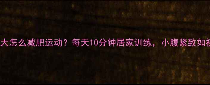 图片 肚子大怎么减肥运动？每天10分钟居家训练，小腹紧致如初！2