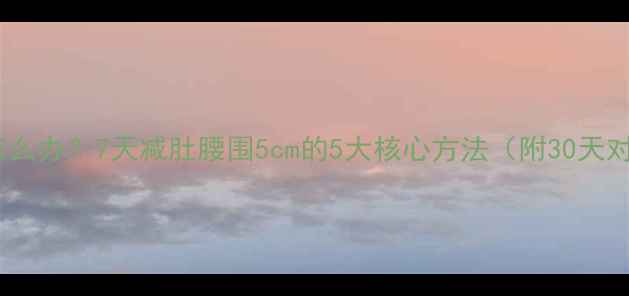 图片 肚子大怎么办？7天减肚腰围5cm的5大核心方法（附30天对比图）2