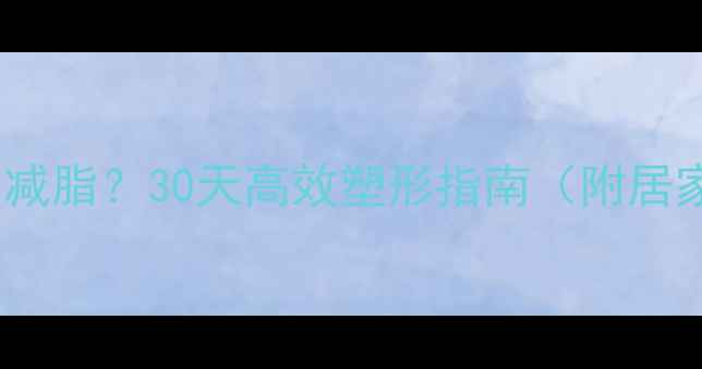 图片 肚子太大如何科学减脂？30天高效塑形指南（附居家锻炼+饮食方案）