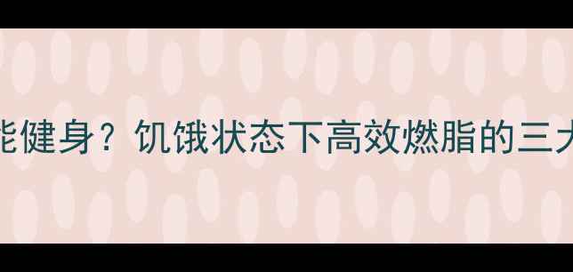 图片 肚子饿也能健身？饥饿状态下高效燃脂的三大黄金法则