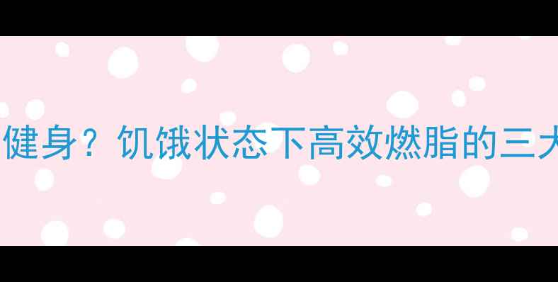 图片 肚子饿也能健身？饥饿状态下高效燃脂的三大黄金法则1