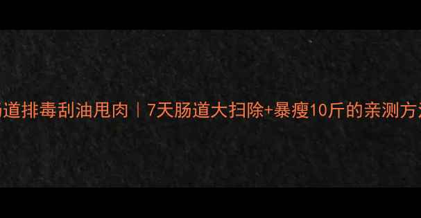 图片 肠道排毒刮油甩肉｜7天肠道大扫除+暴瘦10斤的亲测方法