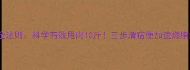 图片 肠道排毒黄金法则：科学有效甩肉10斤！三步清宿便加速燃脂的减肥秘籍1