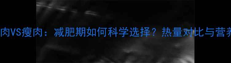 图片 肥猪肉VS瘦肉：减肥期如何科学选择？热量对比与营养全1