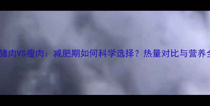 图片 肥猪肉VS瘦肉：减肥期如何科学选择？热量对比与营养全2