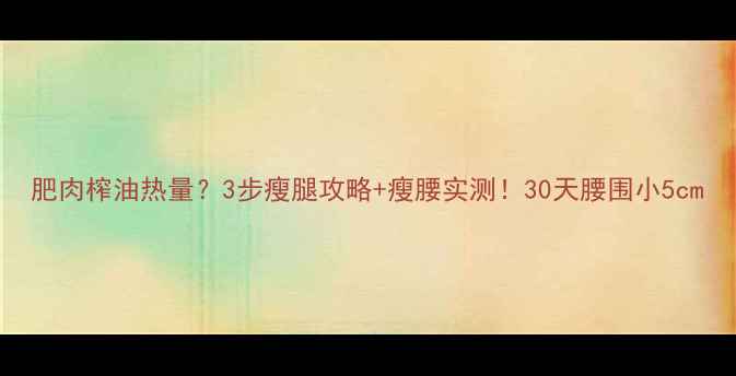 图片 肥肉榨油热量？3步瘦腿攻略+瘦腰实测！30天腰围小5cm