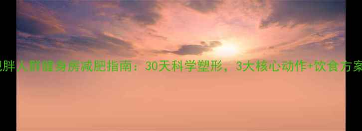 图片 肥胖人群健身房减肥指南：30天科学塑形，3大核心动作+饮食方案2