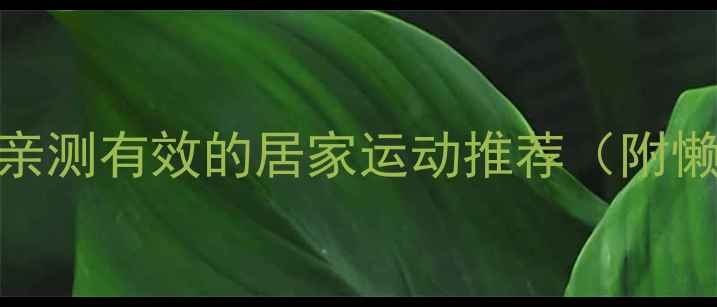 图片 肥胖必看！亲测有效的居家运动推荐（附懒人训练表）