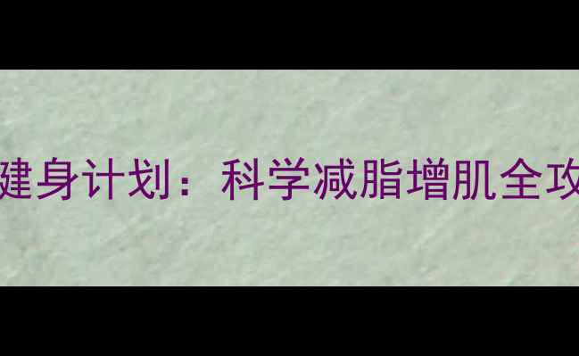 图片 肥胖男士30天高效健身计划：科学减脂增肌全攻略（附真实案例）