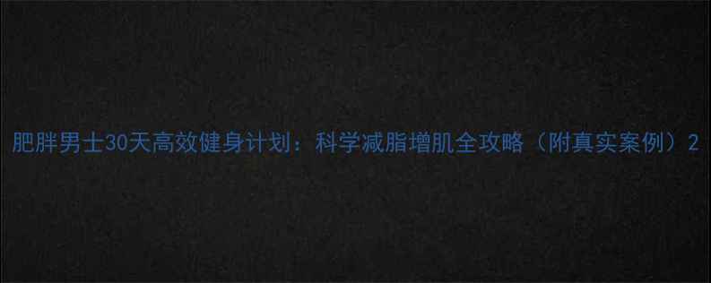 图片 肥胖男士30天高效健身计划：科学减脂增肌全攻略（附真实案例）2