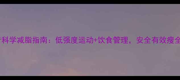 图片 肥胖者科学减脂指南：低强度运动+饮食管理，安全有效瘦全身！2