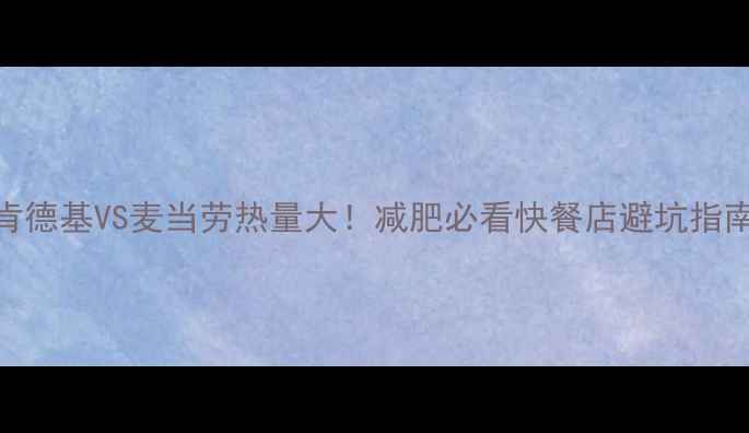 图片 肯德基VS麦当劳热量大！减肥必看快餐店避坑指南