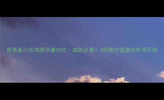 图片 肯德基小炸鸡腿热量对比：减肥必看！3招教你健康吃炸鸡不胖