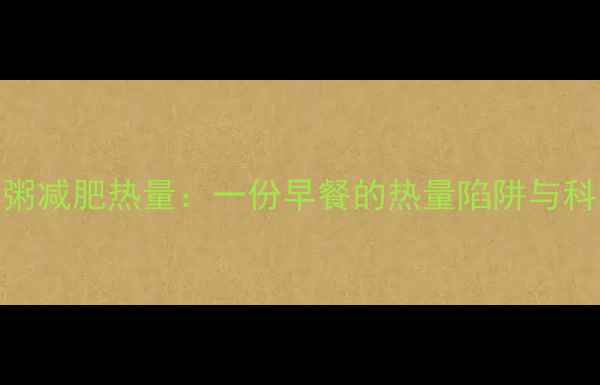 图片 肯德基牛肉粥减肥热量：一份早餐的热量陷阱与科学替代方案