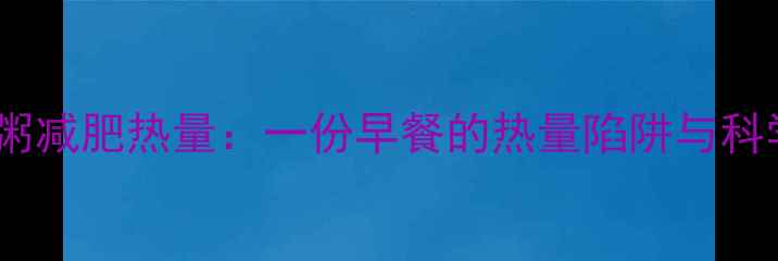 图片 肯德基牛肉粥减肥热量：一份早餐的热量陷阱与科学替代方案2
