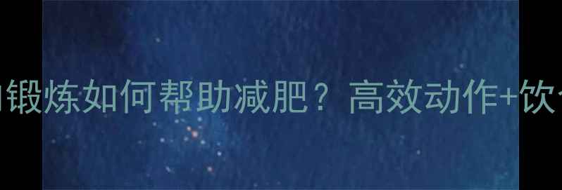 图片 背部肌肉锻炼如何帮助减肥？高效动作+饮食建议全
