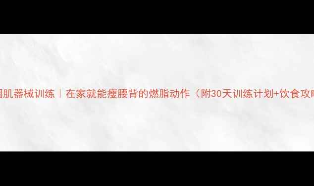 图片 背阔肌器械训练｜在家就能瘦腰背的燃脂动作（附30天训练计划+饮食攻略）