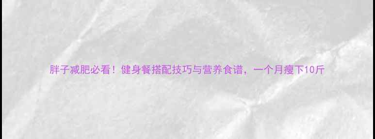 图片 胖子减肥必看！健身餐搭配技巧与营养食谱，一个月瘦下10斤