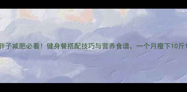 图片 胖子减肥必看！健身餐搭配技巧与营养食谱，一个月瘦下10斤1