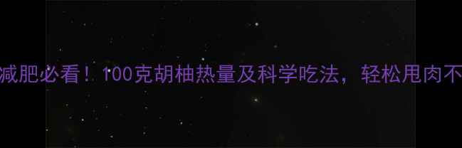 图片 胡柚减肥必看！100克胡柚热量及科学吃法，轻松甩肉不反弹
