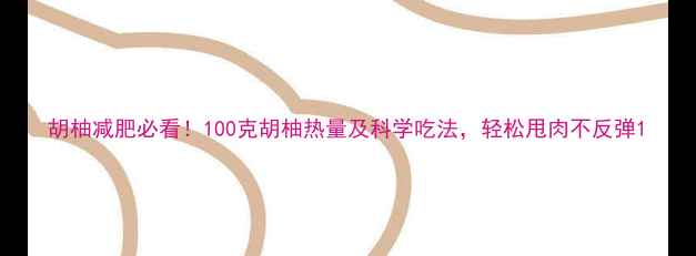图片 胡柚减肥必看！100克胡柚热量及科学吃法，轻松甩肉不反弹1