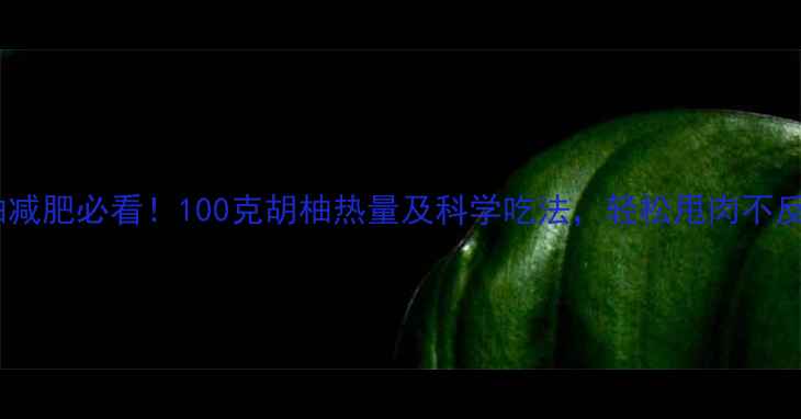 图片 胡柚减肥必看！100克胡柚热量及科学吃法，轻松甩肉不反弹2