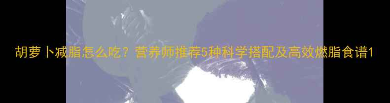 图片 胡萝卜减脂怎么吃？营养师推荐5种科学搭配及高效燃脂食谱1