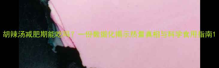 图片 胡辣汤减肥期能吃吗？一份数据化揭示热量真相与科学食用指南1