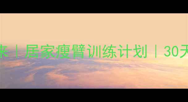 图片 胳膊瘦下来｜居家瘦臂训练计划｜30天有效方法