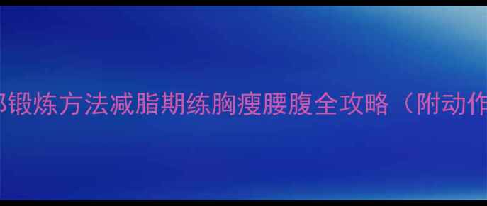图片 胸肌下部锻炼方法减脂期练胸瘦腰腹全攻略（附动作图解）2