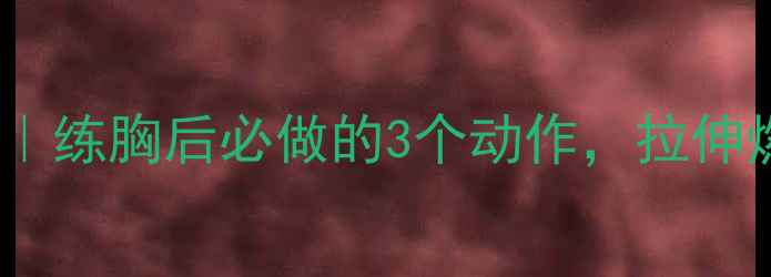 图片 胸肌拉伸减肥技巧｜练胸后必做的3个动作，拉伸燃脂塑形两不误！2
