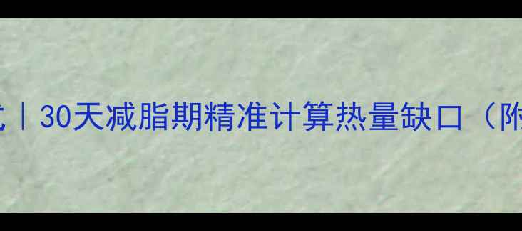 图片 脂肪燃烧大卡计算公式｜30天减脂期精准计算热量缺口（附具体公式+避坑指南）
