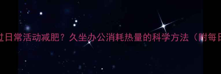 图片 脑力工作者如何通过日常活动减肥？久坐办公消耗热量的科学方法（附每日热量消耗对照表）