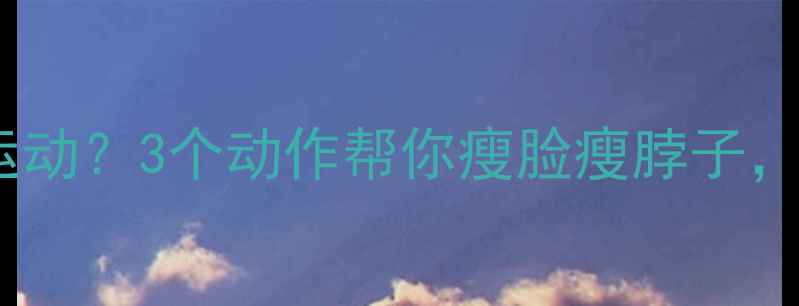 图片 脖子怎么拉伸运动？3个动作帮你瘦脸瘦脖子，赘肉一扫光！2