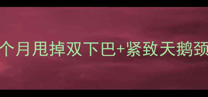 图片 脖子粗减肥亲测有效！一个月甩掉双下巴+紧致天鹅颈，这份保姆级攻略请收好